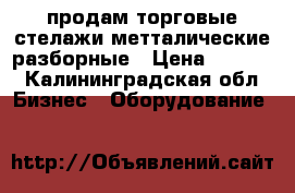 продам торговые стелажи метталические разборные › Цена ­ 2 650 - Калининградская обл. Бизнес » Оборудование   